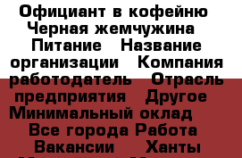 Официант в кофейню "Черная жемчужина". Питание › Название организации ­ Компания-работодатель › Отрасль предприятия ­ Другое › Минимальный оклад ­ 1 - Все города Работа » Вакансии   . Ханты-Мансийский,Мегион г.